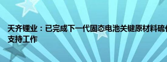 天齐锂业：已完成下一代固态电池关键原材料硫化锂产业化支持工作