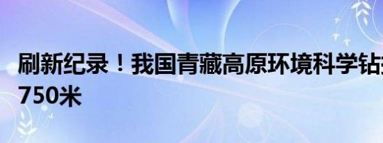 刷新纪录！我国青藏高原环境科学钻探深度达750米