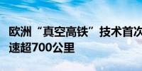 欧洲“真空高铁”技术首次试车成功：目标时速超700公里