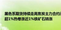 黑色系期货持续走高焦炭主力合约涨超2%焦煤、螺纹钢涨超1%热卷涨近1%铁矿石转涨