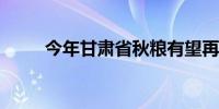 今年甘肃省秋粮有望再度实现丰收