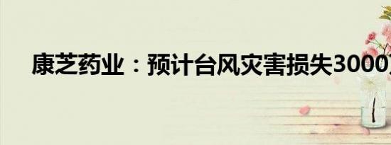 康芝药业：预计台风灾害损失3000万元