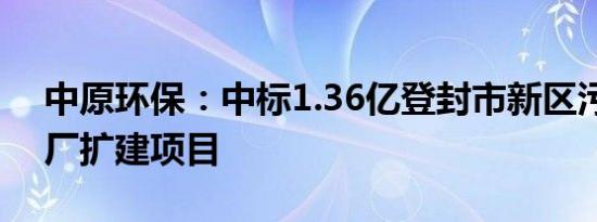 中原环保：中标1.36亿登封市新区污水处理厂扩建项目