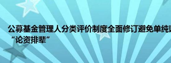 公募基金管理人分类评价制度全面修订避免单纯以业务规模“论资排辈”