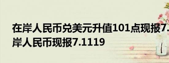 在岸人民币兑美元升值101点现报7.1099离岸人民币现报7.1119