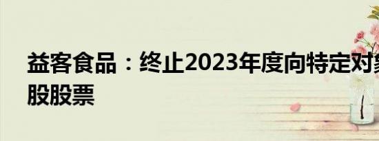 益客食品：终止2023年度向特定对象发行A股股票