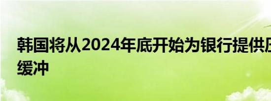 韩国将从2024年底开始为银行提供压力资本缓冲
