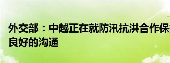 外交部：中越正在就防汛抗洪合作保持着密切良好的沟通