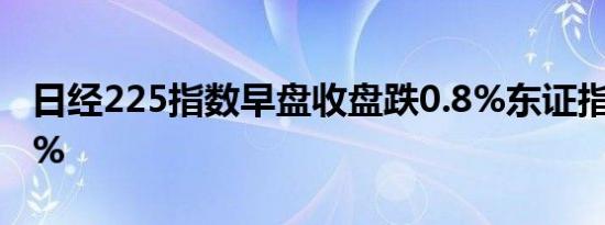 日经225指数早盘收盘跌0.8%东证指数跌0.9%
