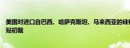美国对进口自巴西、哈萨克斯坦、马来西亚的硅铁作出反补贴初裁