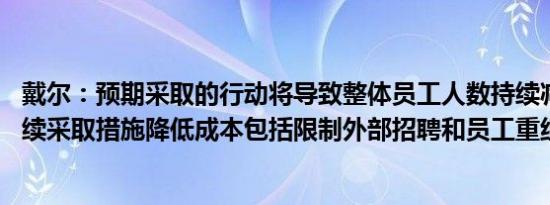 戴尔：预期采取的行动将导致整体员工人数持续减少 ；将继续采取措施降低成本包括限制外部招聘和员工重组