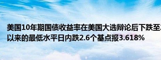 美国10年期国债收益率在美国大选辩论后下跌至2023年6月以来的最低水平日内跌2.6个基点报3.618%