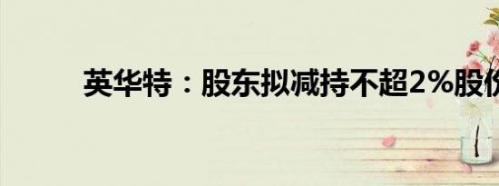 英华特：股东拟减持不超2%股份