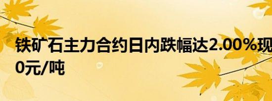 铁矿石主力合约日内跌幅达2.00%现报672.50元/吨