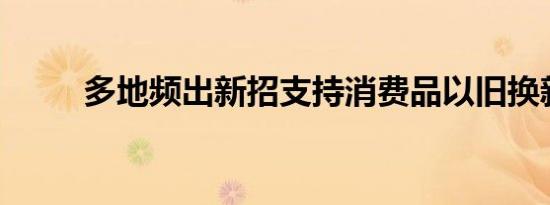 多地频出新招支持消费品以旧换新