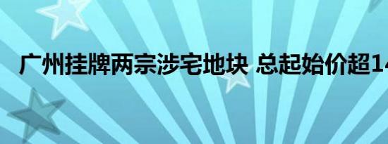 广州挂牌两宗涉宅地块 总起始价超14亿元