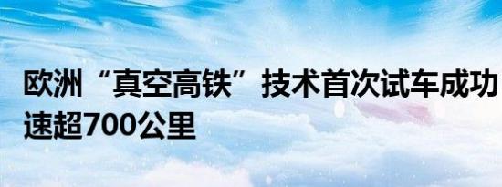欧洲“真空高铁”技术首次试车成功：目标时速超700公里