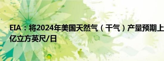 EIA：将2024年美国天然气（干气）产量预期上调至1200亿立方英尺/日