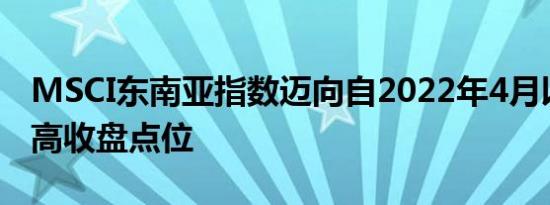 MSCI东南亚指数迈向自2022年4月以来的最高收盘点位
