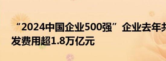 “2024中国企业500强”企业去年共投入研发费用超1.8万亿元