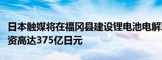 日本触媒将在福冈县建设锂电池电解液工厂投资高达375亿日元