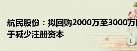 航民股份：拟回购2000万至3000万股股份用于减少注册资本