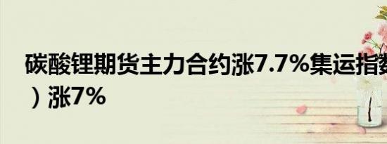 碳酸锂期货主力合约涨7.7%集运指数（欧线）涨7%