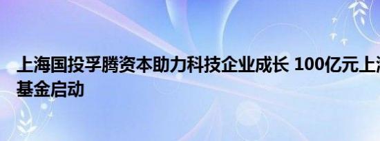 上海国投孚腾资本助力科技企业成长 100亿元上海未来产业基金启动