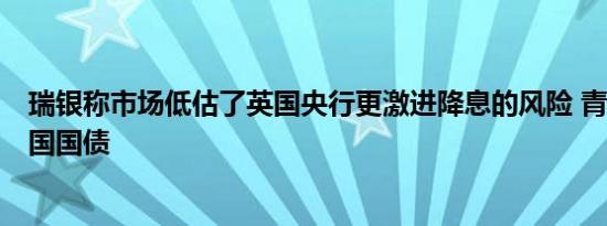 瑞银称市场低估了英国央行更激进降息的风险 青睐2年期英国国债