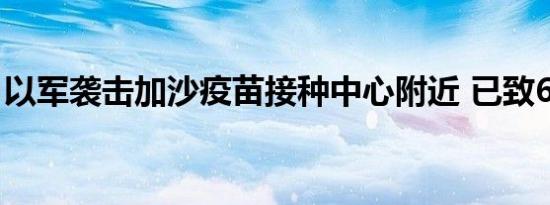 以军袭击加沙疫苗接种中心附近 已致6人死亡