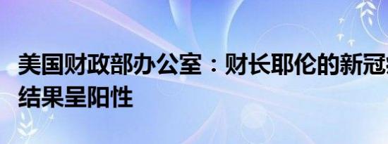 美国财政部办公室：财长耶伦的新冠病毒检测结果呈阳性