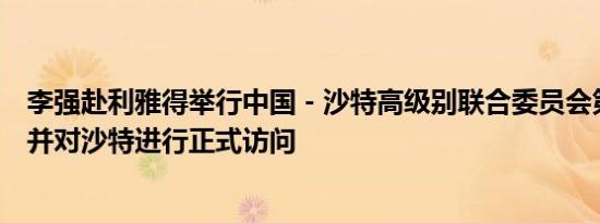 李强赴利雅得举行中国－沙特高级别联合委员会第四次会议并对沙特进行正式访问