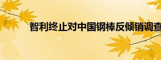 智利终止对中国钢棒反倾销调查