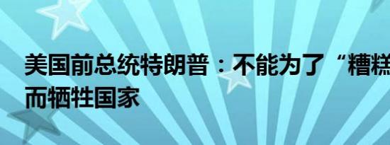 美国前总统特朗普：不能为了“糟糕的愿景”而牺牲国家