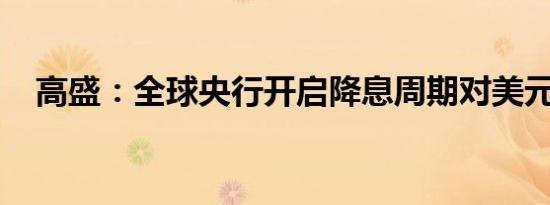 高盛：全球央行开启降息周期对美元有利