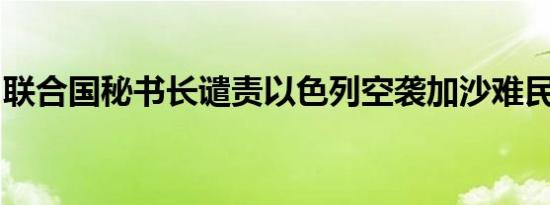 联合国秘书长谴责以色列空袭加沙难民聚居地