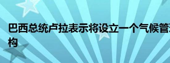 巴西总统卢拉表示将设立一个气候管理权威机构