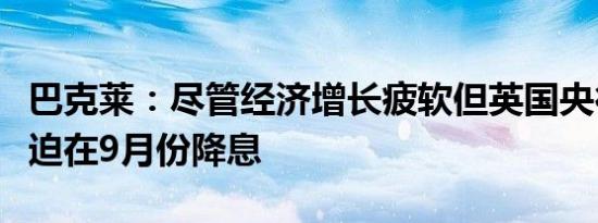 巴克莱：尽管经济增长疲软但英国央行不会被迫在9月份降息
