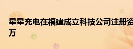 星星充电在福建成立科技公司注册资本1000万