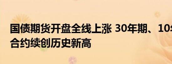 国债期货开盘全线上涨 30年期、10年期主力合约续创历史新高