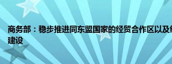 商务部：稳步推进同东盟国家的经贸合作区以及经济合作区建设