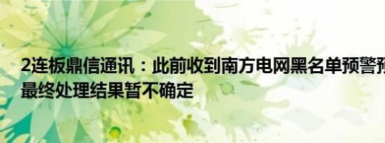 2连板鼎信通讯：此前收到南方电网黑名单预警预警期限和最终处理结果暂不确定