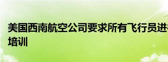 美国西南航空公司要求所有飞行员进行额外的培训