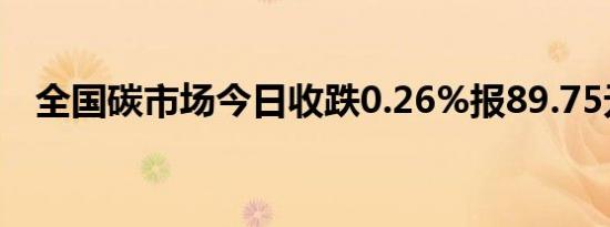 全国碳市场今日收跌0.26%报89.75元/吨