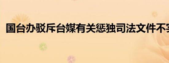 国台办驳斥台媒有关惩独司法文件不实报道