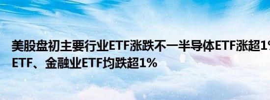 美股盘初主要行业ETF涨跌不一半导体ETF涨超1%区域银行ETF、金融业ETF均跌超1%