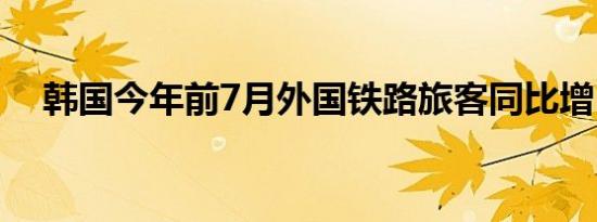 韩国今年前7月外国铁路旅客同比增50%
