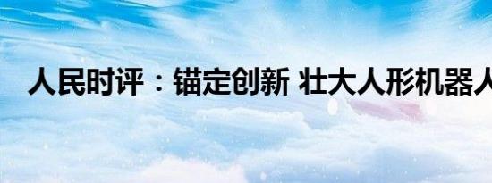 人民时评：锚定创新 壮大人形机器人产业