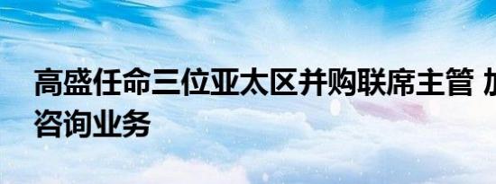 高盛任命三位亚太区并购联席主管 加强交易咨询业务