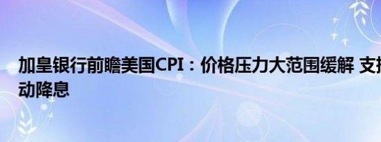 加皇银行前瞻美国CPI：价格压力大范围缓解 支撑美联储启动降息